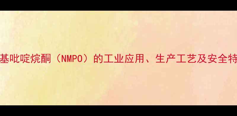 图片 n-甲基吡啶烷酮（NMPO）的工业应用、生产工艺及安全特性全
