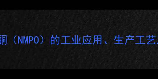 图片 n-甲基吡啶烷酮（NMPO）的工业应用、生产工艺及安全特性全2
