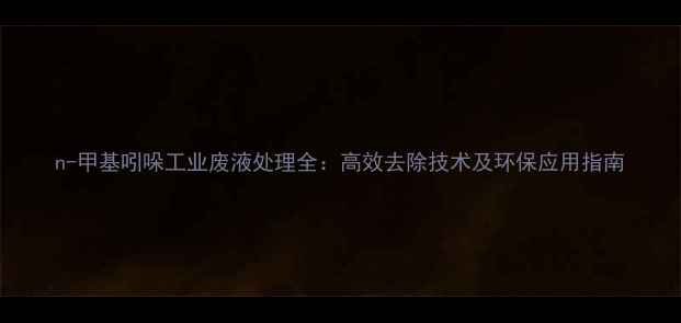图片 n-甲基吲哚工业废液处理全：高效去除技术及环保应用指南