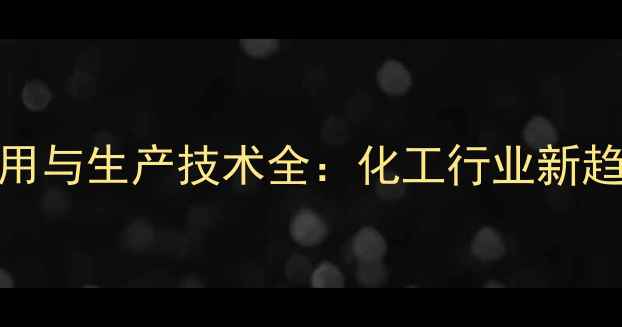 图片 n-甲基己内酰胺应用与生产技术全：化工行业新趋势与市场前景分析
