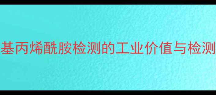 图片 n-羟甲基丙烯酰胺检测的工业价值与检测必要性