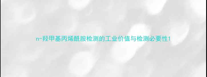 图片 n-羟甲基丙烯酰胺检测的工业价值与检测必要性1