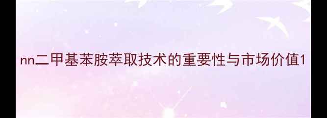 图片 nn二甲基苯胺萃取技术的重要性与市场价值1