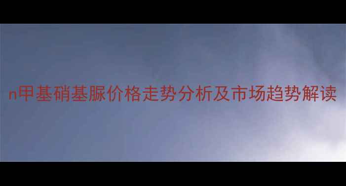 图片 n甲基硝基脲价格走势分析及市场趋势解读