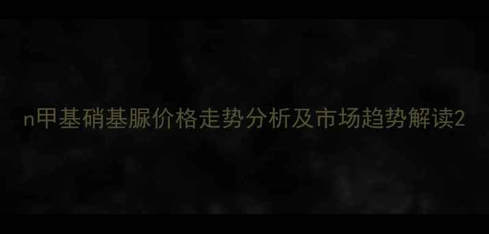 图片 n甲基硝基脲价格走势分析及市场趋势解读2