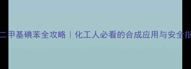 图片 ✨26-二甲基碘苯全攻略｜化工人必看的合成应用与安全指南🔥2