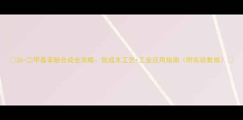 图片 ✨26-二甲基苯酚合成全攻略：低成本工艺+工业应用指南（附实验数据）🔥