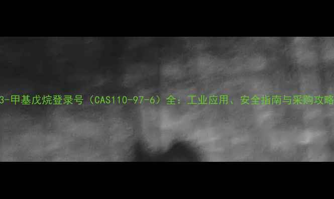 图片 ✨3-甲基戊烷登录号（CAS110-97-6）全：工业应用、安全指南与采购攻略🔧