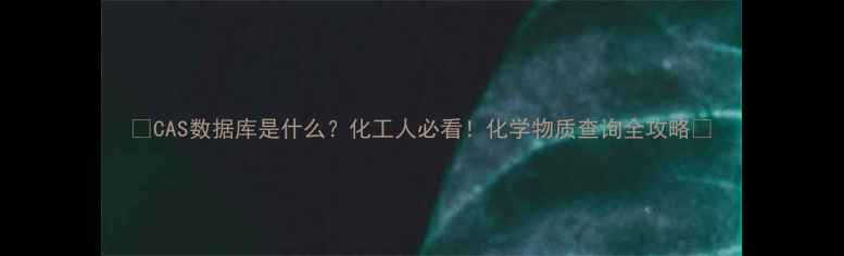 图片 ✨CAS数据库是什么？化工人必看！化学物质查询全攻略🔍