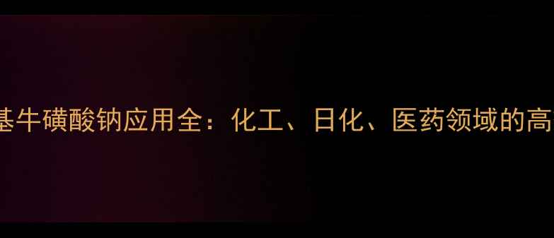 图片 ✨n-甲基牛磺酸钠应用全：化工、日化、医药领域的高效助剂2