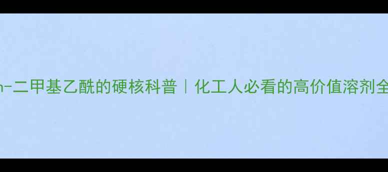 图片 ✨nn-二甲基乙酰的硬核科普｜化工人必看的高价值溶剂全💡1