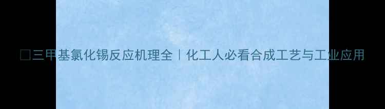 图片 ✨三甲基氯化锡反应机理全｜化工人必看合成工艺与工业应用