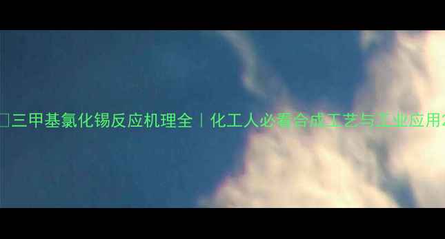 图片 ✨三甲基氯化锡反应机理全｜化工人必看合成工艺与工业应用2