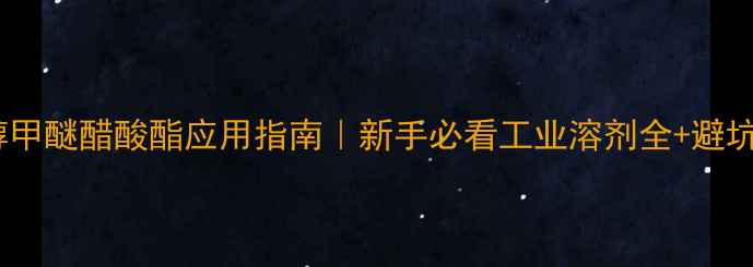 图片 ✨丙二醇甲醚醋酸酯应用指南｜新手必看工业溶剂全+避坑攻略🔥1