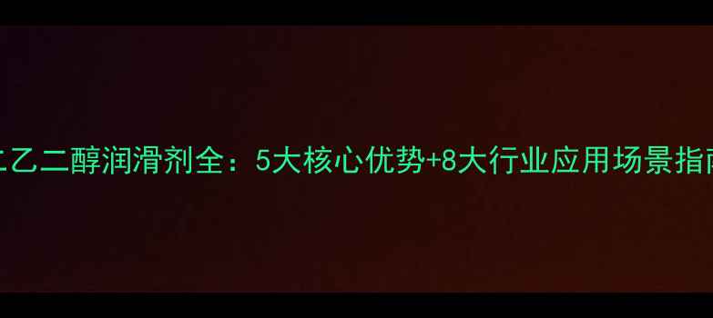 图片 ✨二乙二醇润滑剂全：5大核心优势+8大行业应用场景指南🔥