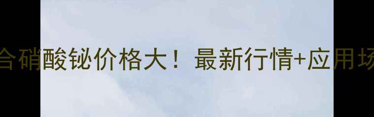 图片 ✨五水合硝酸铋价格大！最新行情+应用场景全💡