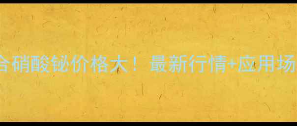 图片 ✨五水合硝酸铋价格大！最新行情+应用场景全💡1