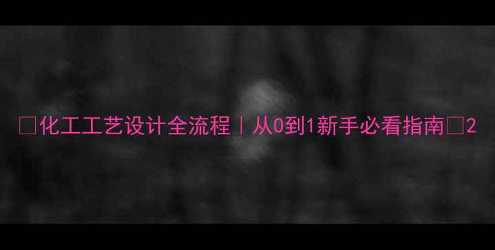 图片 ✨化工工艺设计全流程｜从0到1新手必看指南🌟2