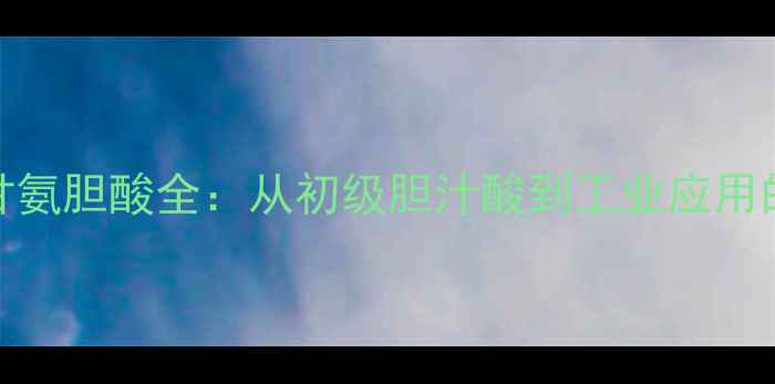 图片 ✨化工新探甘氨胆酸全：从初级胆汁酸到工业应用的关键密码🔬