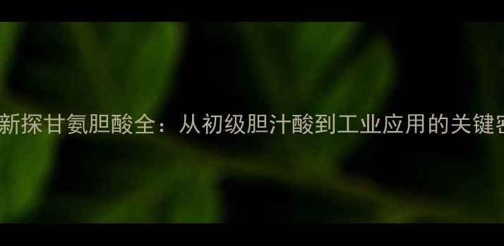 图片 ✨化工新探甘氨胆酸全：从初级胆汁酸到工业应用的关键密码🔬1