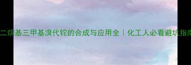 图片 ✨十二烷基三甲基溴代铊的合成与应用全｜化工人必看避坑指南🔬2