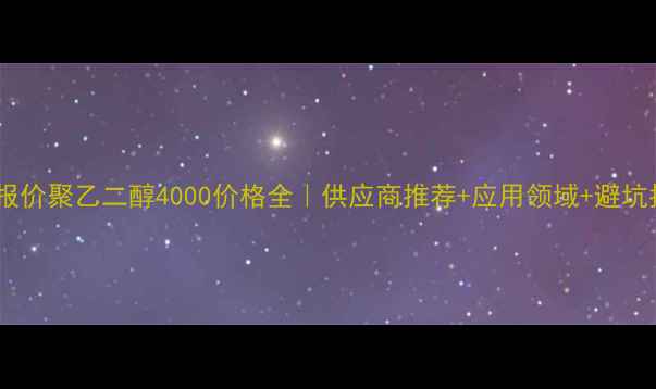图片 ✨最新报价聚乙二醇4000价格全｜供应商推荐+应用领域+避坑指南🌟1