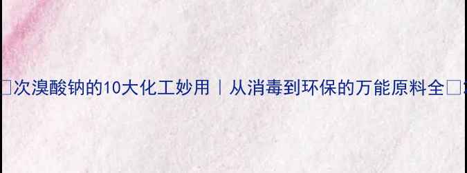 图片 ✨次溴酸钠的10大化工妙用｜从消毒到环保的万能原料全🔥2