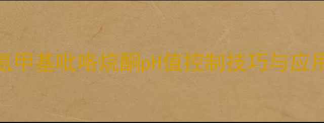 图片 ✨深度氮甲基吡咯烷酮pH值控制技巧与应用指南✨