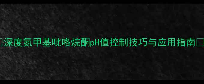 图片 ✨深度氮甲基吡咯烷酮pH值控制技巧与应用指南✨1