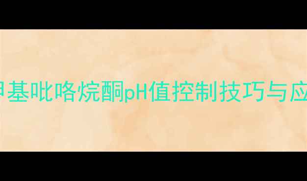 图片 ✨深度氮甲基吡咯烷酮pH值控制技巧与应用指南✨2
