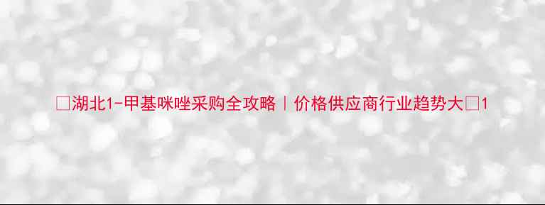 图片 ✨湖北1-甲基咪唑采购全攻略｜价格供应商行业趋势大🔥1