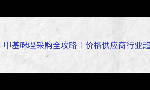 图片 ✨湖北1-甲基咪唑采购全攻略｜价格供应商行业趋势大🔥2