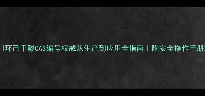 图片 ✨环己甲酸CAS编号权威从生产到应用全指南｜附安全操作手册2