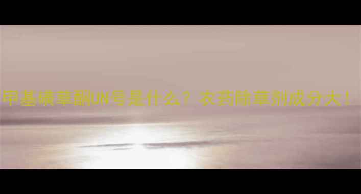 图片 ✨甲基磺草酮UN号是什么？农药除草剂成分大！💥