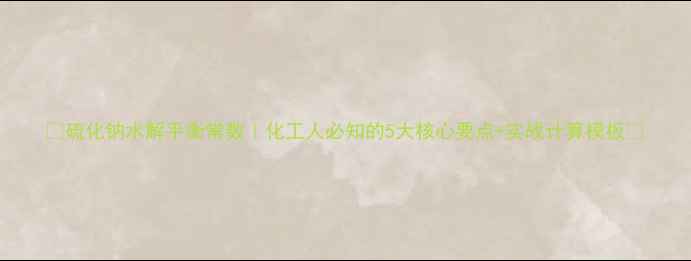 图片 ✨硫化钠水解平衡常数｜化工人必知的5大核心要点+实战计算模板🔧