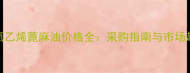 图片 ✨聚氧乙烯蓖麻油价格全：采购指南与市场趋势✨