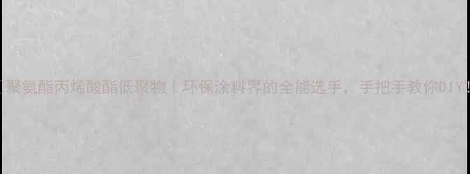 图片 ✨聚氨酯丙烯酸酯低聚物｜环保涂料界的全能选手，手把手教你DIY！