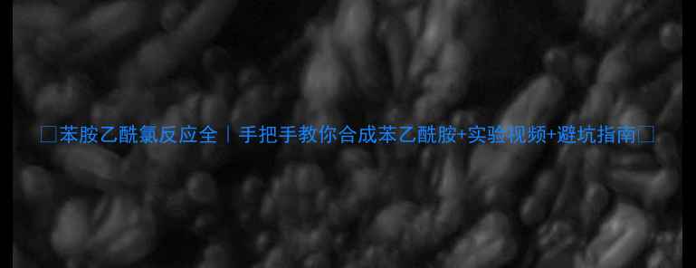 图片 ✨苯胺乙酰氯反应全｜手把手教你合成苯乙酰胺+实验视频+避坑指南🔬