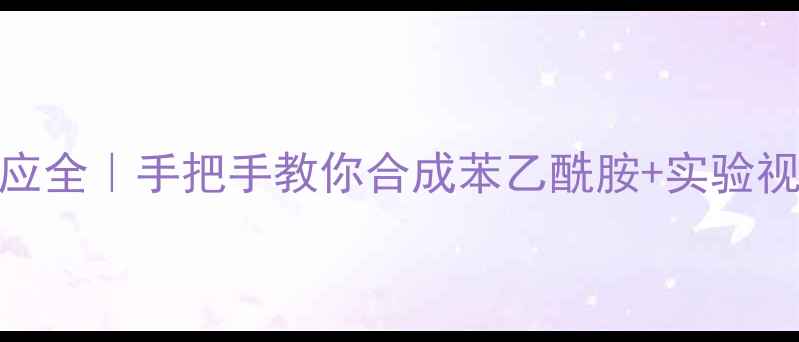 图片 ✨苯胺乙酰氯反应全｜手把手教你合成苯乙酰胺+实验视频+避坑指南🔬1