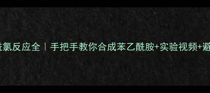 图片 ✨苯胺乙酰氯反应全｜手把手教你合成苯乙酰胺+实验视频+避坑指南🔬2