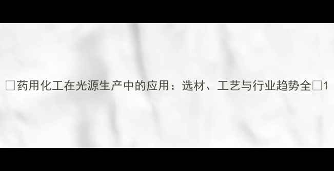 图片 ✨药用化工在光源生产中的应用：选材、工艺与行业趋势全✨1