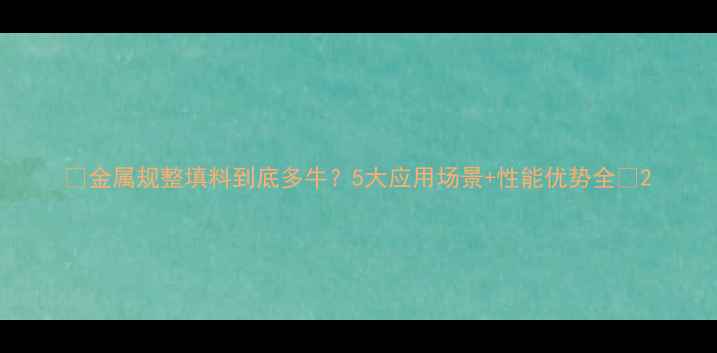 图片 ✨金属规整填料到底多牛？5大应用场景+性能优势全✨2