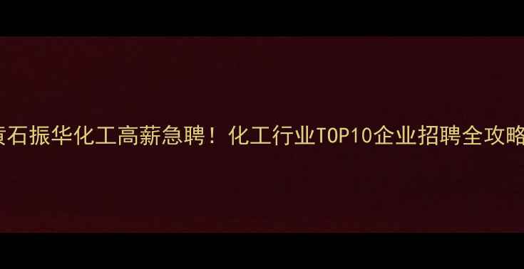 图片 ✨黄石振华化工高薪急聘！化工行业TOP10企业招聘全攻略🔥1