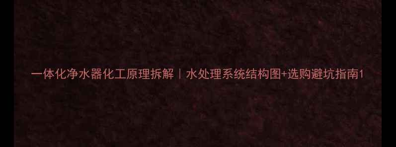 图片 一体化净水器化工原理拆解｜水处理系统结构图+选购避坑指南1