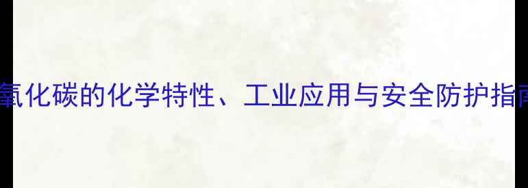 图片 一氧化碳的化学特性、工业应用与安全防护指南2