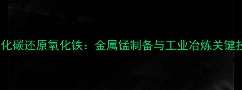 图片 一氧化碳还原氧化铁：金属锰制备与工业冶炼关键技术1