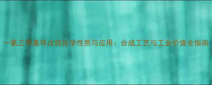 图片 一氯三甲基环戊烷化学性质与应用：合成工艺与工业价值全指南
