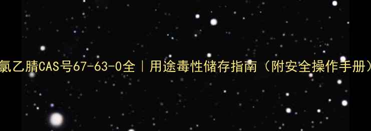 图片 一氯乙腈CAS号67-63-0全｜用途毒性储存指南（附安全操作手册）2