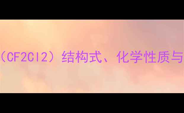 图片 一氯二氟甲烷（CF2Cl2）结构式、化学性质与应用（全面）2