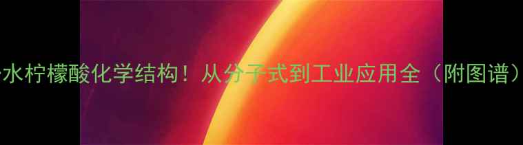 图片 一水柠檬酸化学结构！从分子式到工业应用全（附图谱）2